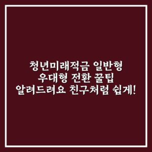 청년미래적금 일반형 우대형 전환 꿀팁 알려드려요 친구처럼 쉽게!